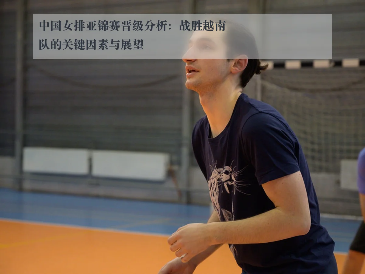 中国女排亚锦赛晋级分析:战胜越南队的关键因素与展望