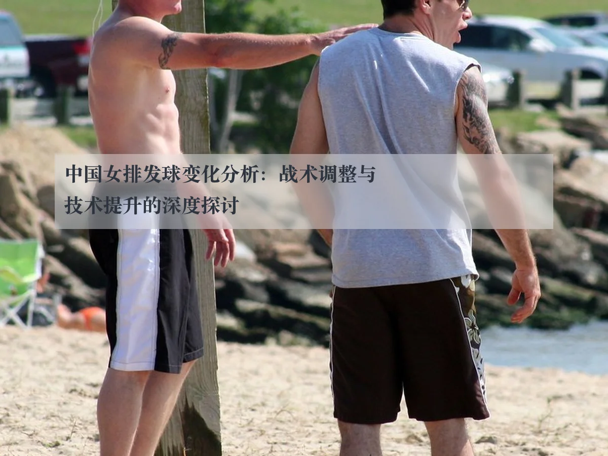中国女排发球变化分析:战术调整与技术提升的深度探讨
